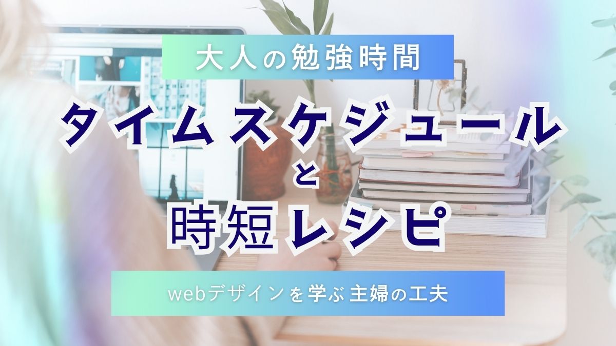 大人の勉強時間！タイムスケジュールと時短レシピ｜webデザインを学ぶ主婦の工夫