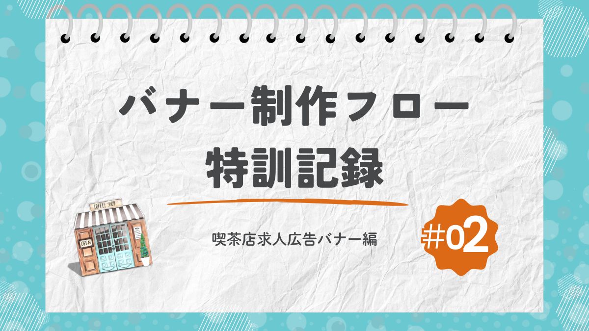 【初心者Webデザイナー】バナー制作フロー特訓記録＃01（喫茶店求人広告バナー編）